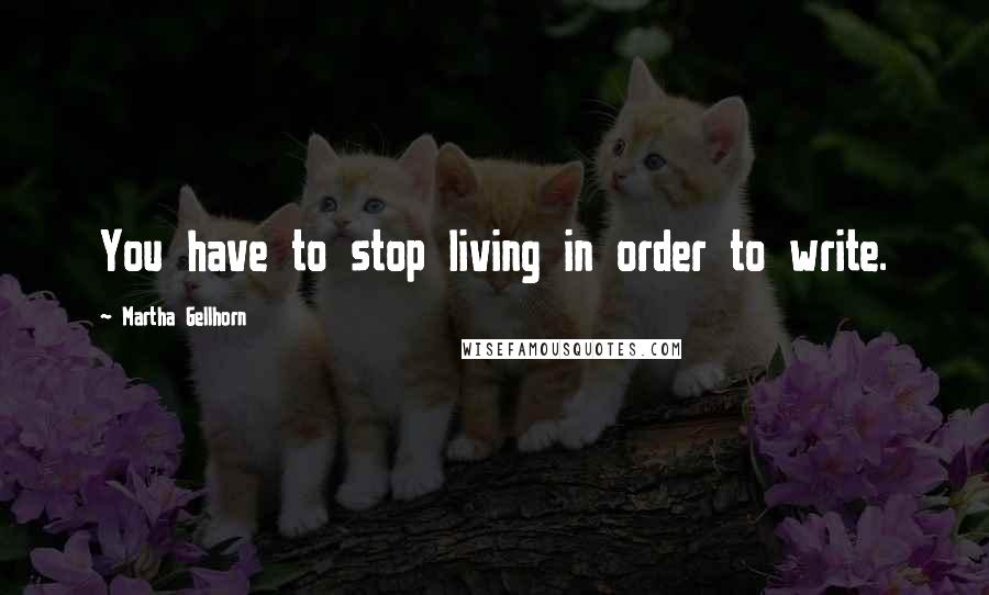 Martha Gellhorn Quotes: You have to stop living in order to write.