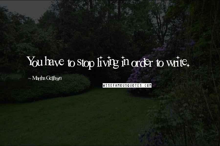 Martha Gellhorn Quotes: You have to stop living in order to write.