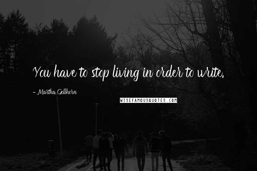 Martha Gellhorn Quotes: You have to stop living in order to write.