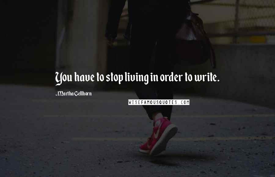 Martha Gellhorn Quotes: You have to stop living in order to write.