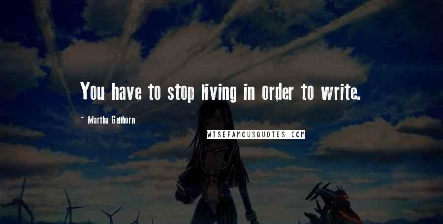 Martha Gellhorn Quotes: You have to stop living in order to write.