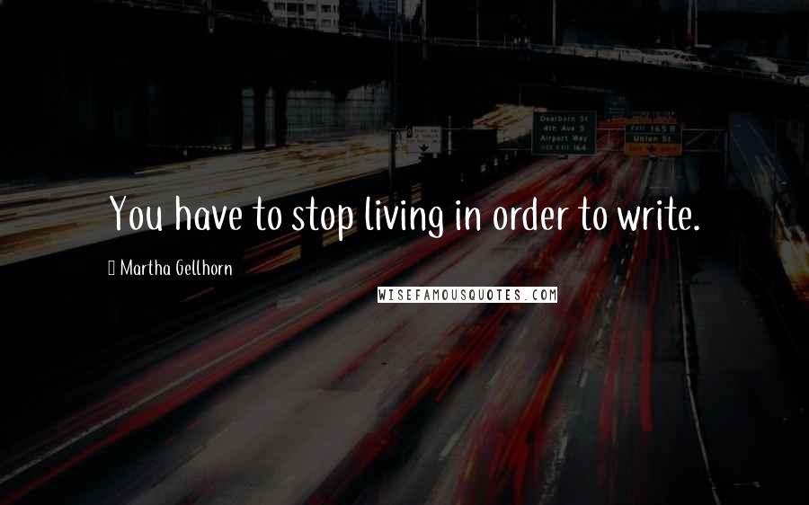 Martha Gellhorn Quotes: You have to stop living in order to write.