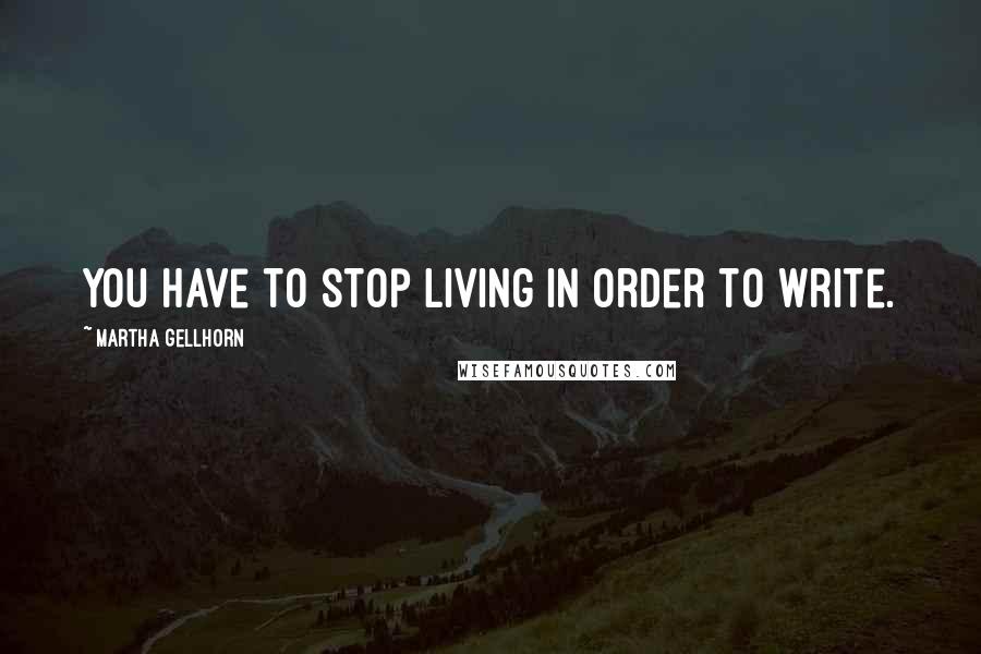 Martha Gellhorn Quotes: You have to stop living in order to write.