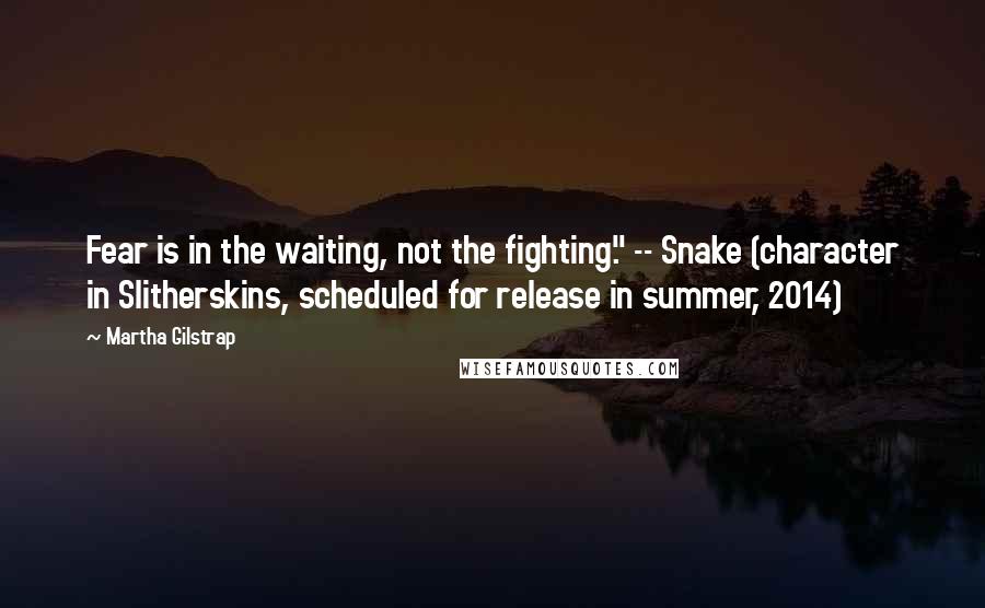 Martha Gilstrap Quotes: Fear is in the waiting, not the fighting." -- Snake (character in Slitherskins, scheduled for release in summer, 2014)