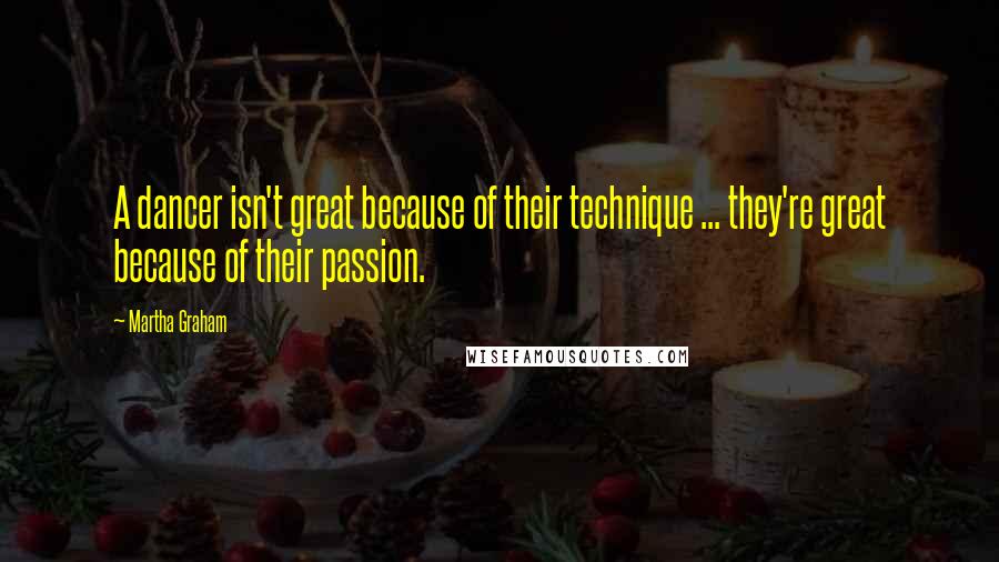 Martha Graham Quotes: A dancer isn't great because of their technique ... they're great because of their passion.