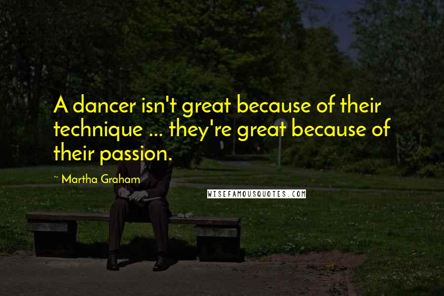 Martha Graham Quotes: A dancer isn't great because of their technique ... they're great because of their passion.