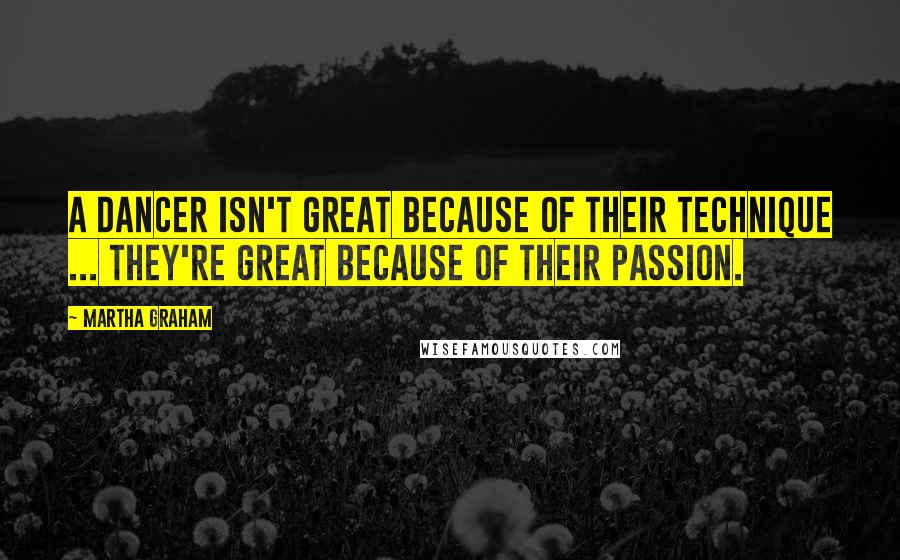 Martha Graham Quotes: A dancer isn't great because of their technique ... they're great because of their passion.