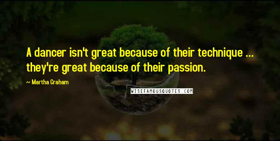 Martha Graham Quotes: A dancer isn't great because of their technique ... they're great because of their passion.