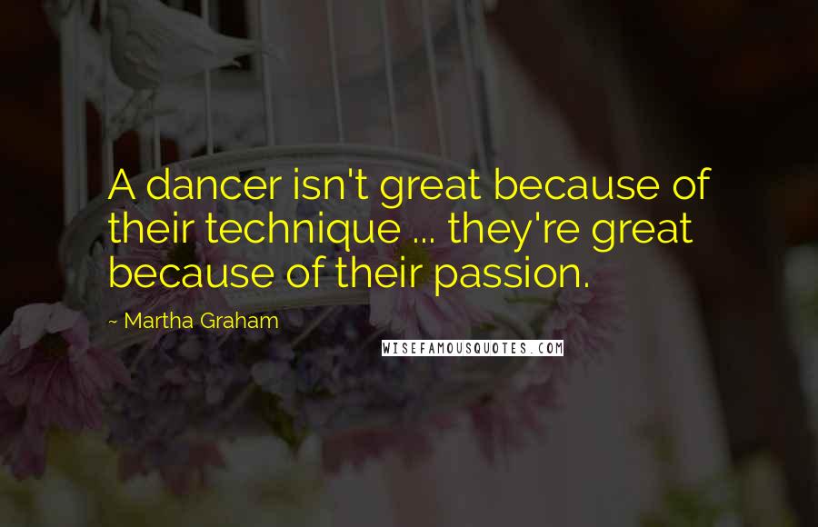 Martha Graham Quotes: A dancer isn't great because of their technique ... they're great because of their passion.