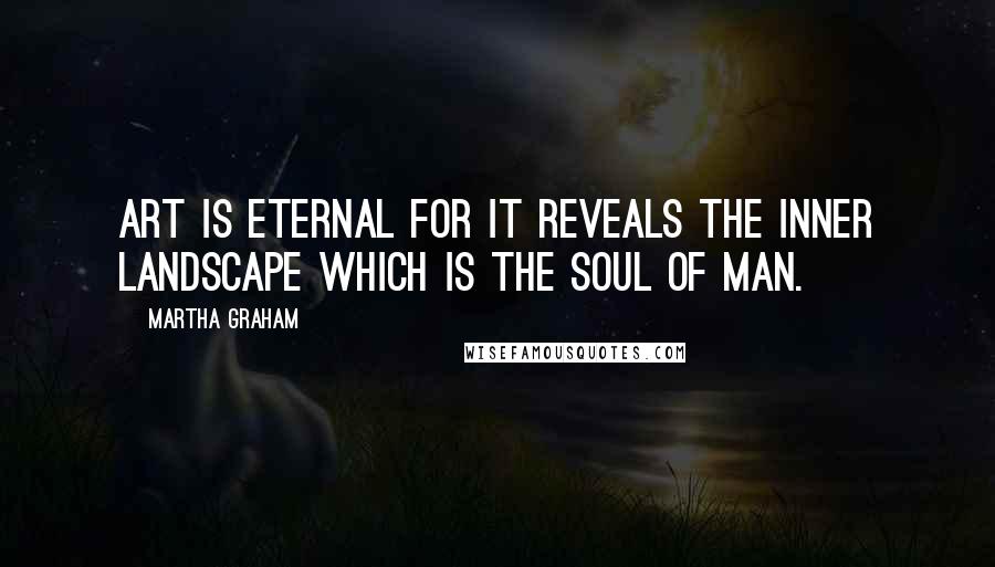 Martha Graham Quotes: Art is eternal for it reveals the inner landscape which is the soul of man.
