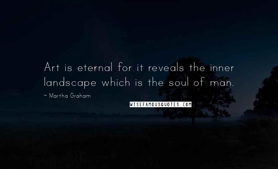 Martha Graham Quotes: Art is eternal for it reveals the inner landscape which is the soul of man.