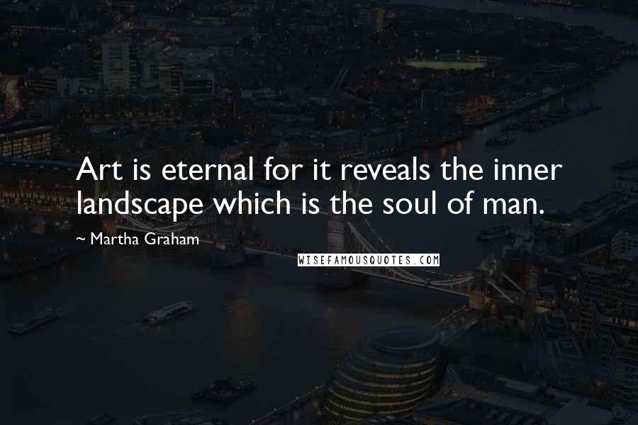 Martha Graham Quotes: Art is eternal for it reveals the inner landscape which is the soul of man.