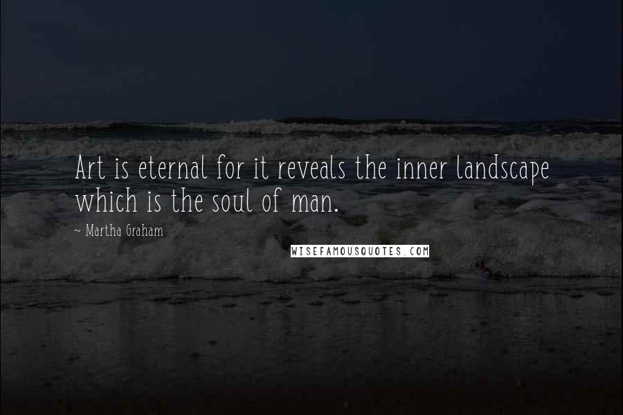 Martha Graham Quotes: Art is eternal for it reveals the inner landscape which is the soul of man.