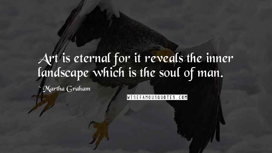 Martha Graham Quotes: Art is eternal for it reveals the inner landscape which is the soul of man.