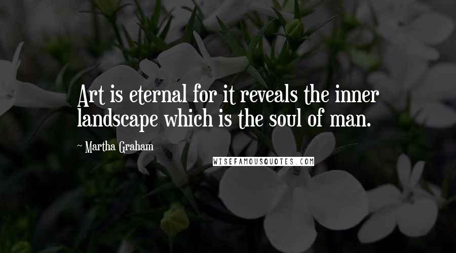 Martha Graham Quotes: Art is eternal for it reveals the inner landscape which is the soul of man.