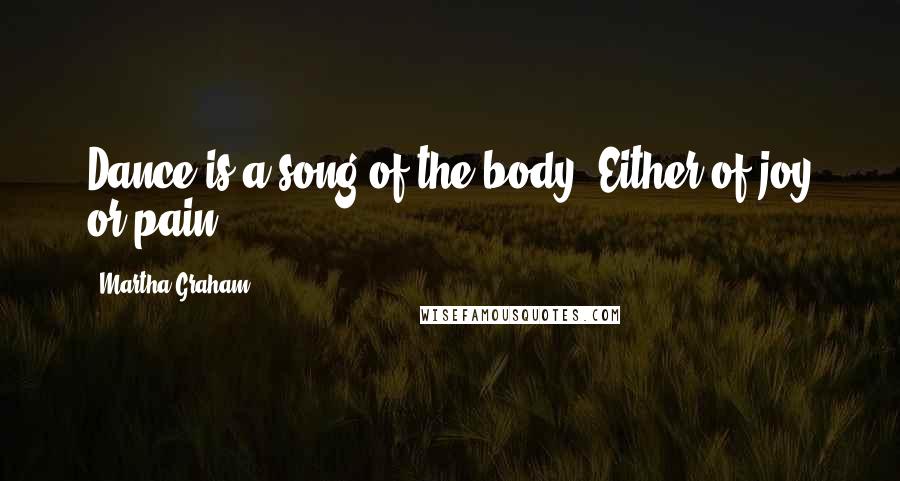 Martha Graham Quotes: Dance is a song of the body. Either of joy or pain.