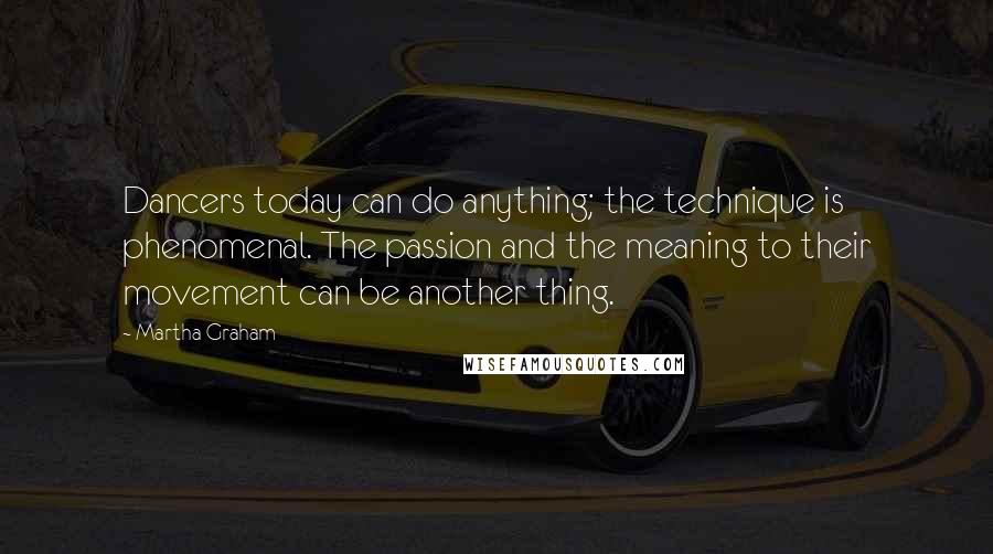 Martha Graham Quotes: Dancers today can do anything; the technique is phenomenal. The passion and the meaning to their movement can be another thing.