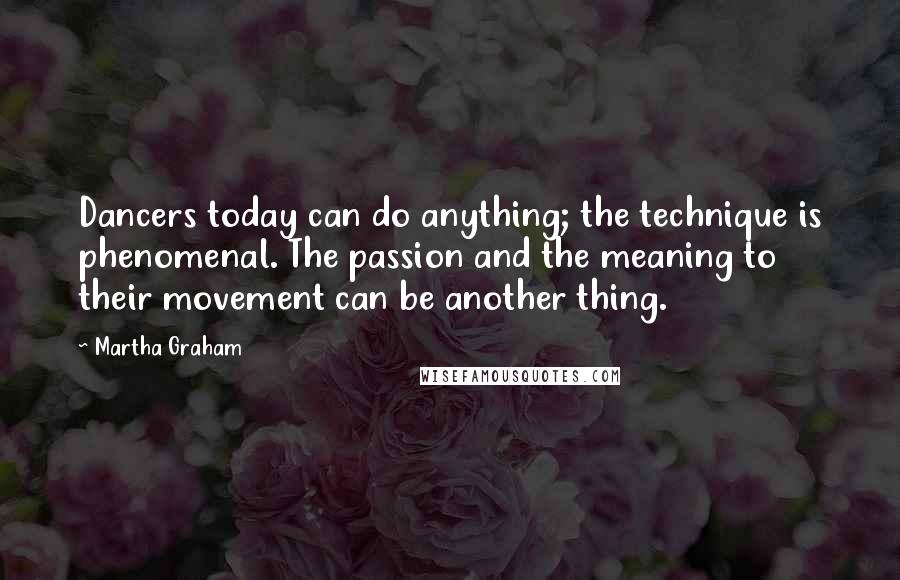 Martha Graham Quotes: Dancers today can do anything; the technique is phenomenal. The passion and the meaning to their movement can be another thing.