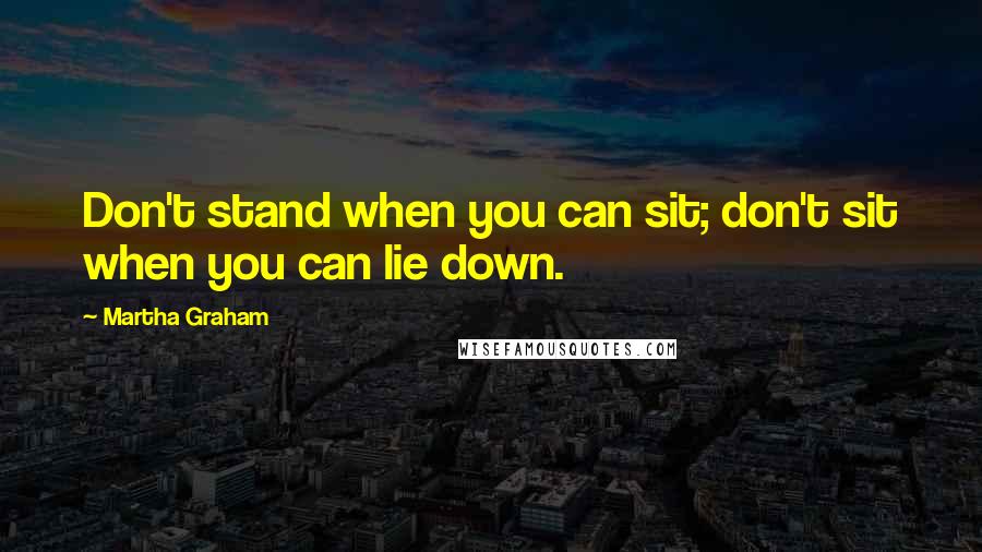 Martha Graham Quotes: Don't stand when you can sit; don't sit when you can lie down.
