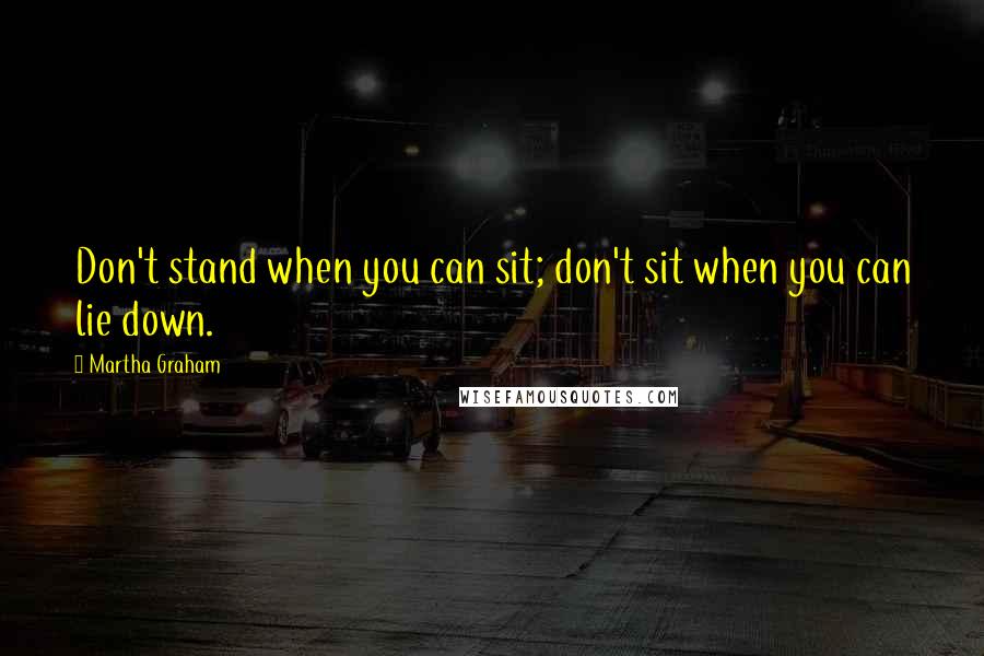 Martha Graham Quotes: Don't stand when you can sit; don't sit when you can lie down.