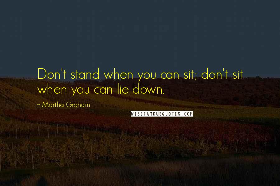 Martha Graham Quotes: Don't stand when you can sit; don't sit when you can lie down.