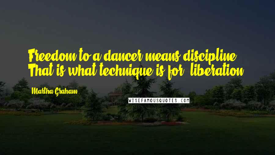 Martha Graham Quotes: Freedom to a dancer means discipline. That is what technique is for liberation.