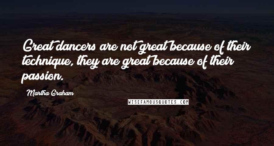 Martha Graham Quotes: Great dancers are not great because of their technique, they are great because of their passion.