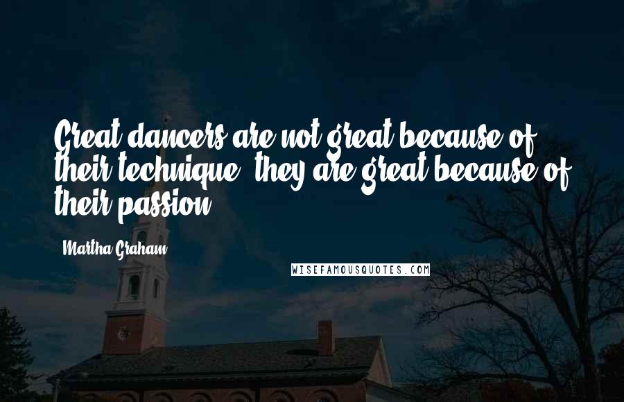 Martha Graham Quotes: Great dancers are not great because of their technique, they are great because of their passion.