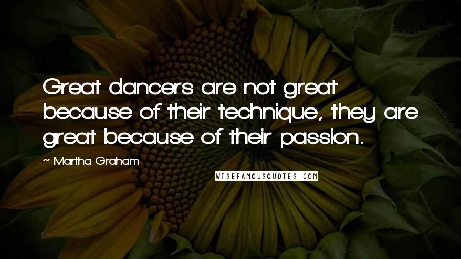 Martha Graham Quotes: Great dancers are not great because of their technique, they are great because of their passion.