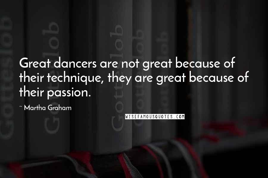 Martha Graham Quotes: Great dancers are not great because of their technique, they are great because of their passion.