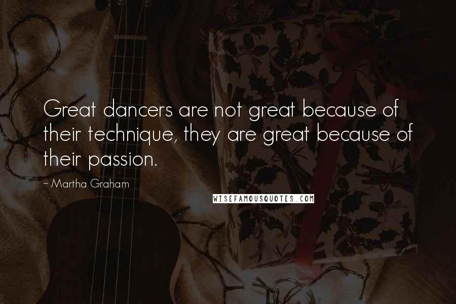 Martha Graham Quotes: Great dancers are not great because of their technique, they are great because of their passion.