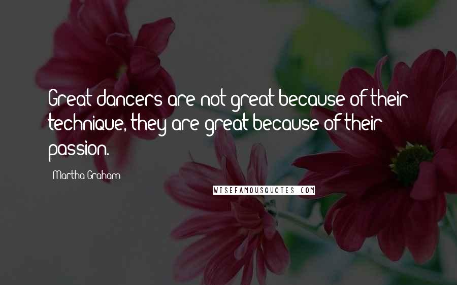 Martha Graham Quotes: Great dancers are not great because of their technique, they are great because of their passion.