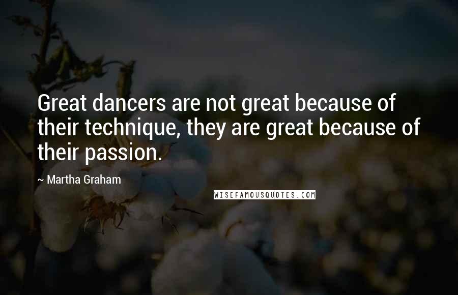 Martha Graham Quotes: Great dancers are not great because of their technique, they are great because of their passion.