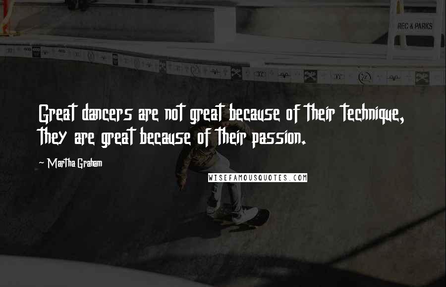 Martha Graham Quotes: Great dancers are not great because of their technique, they are great because of their passion.