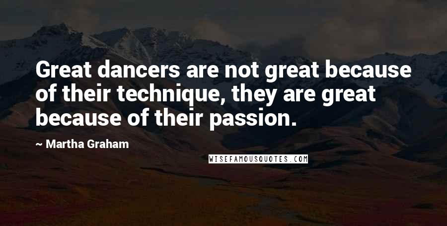 Martha Graham Quotes: Great dancers are not great because of their technique, they are great because of their passion.