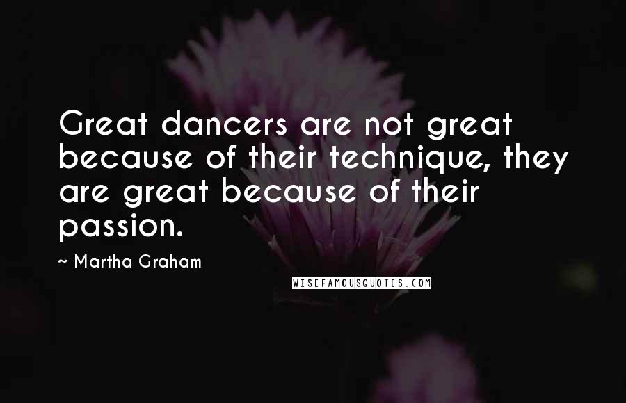 Martha Graham Quotes: Great dancers are not great because of their technique, they are great because of their passion.