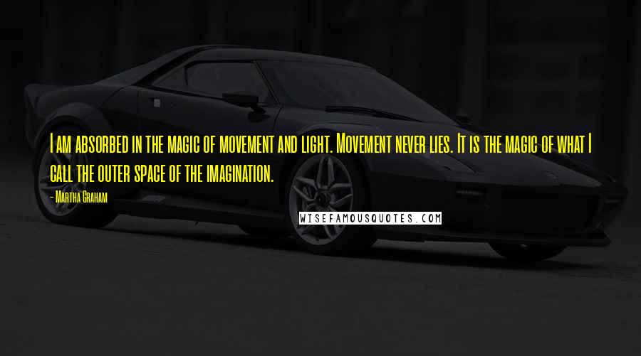 Martha Graham Quotes: I am absorbed in the magic of movement and light. Movement never lies. It is the magic of what I call the outer space of the imagination.