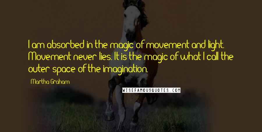 Martha Graham Quotes: I am absorbed in the magic of movement and light. Movement never lies. It is the magic of what I call the outer space of the imagination.