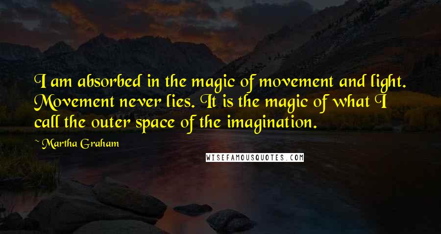 Martha Graham Quotes: I am absorbed in the magic of movement and light. Movement never lies. It is the magic of what I call the outer space of the imagination.