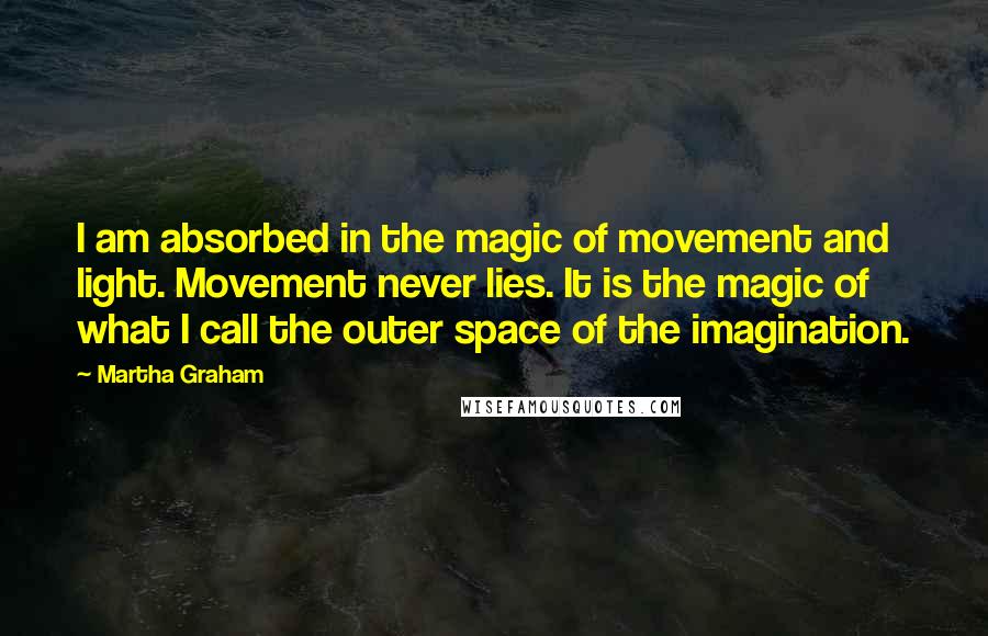 Martha Graham Quotes: I am absorbed in the magic of movement and light. Movement never lies. It is the magic of what I call the outer space of the imagination.