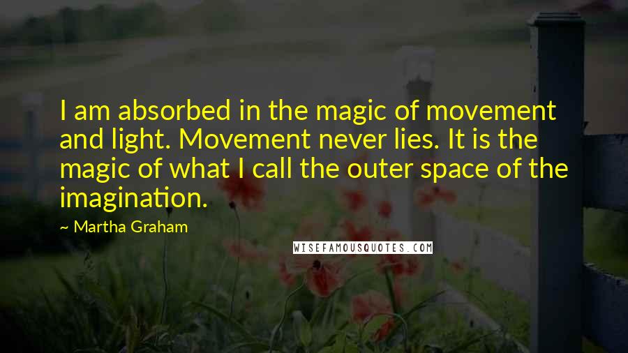 Martha Graham Quotes: I am absorbed in the magic of movement and light. Movement never lies. It is the magic of what I call the outer space of the imagination.