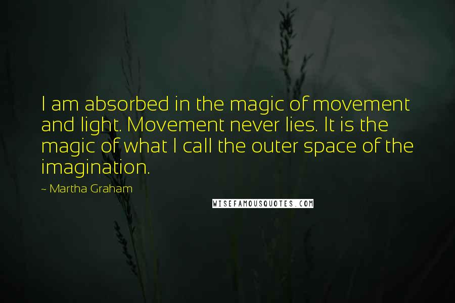 Martha Graham Quotes: I am absorbed in the magic of movement and light. Movement never lies. It is the magic of what I call the outer space of the imagination.