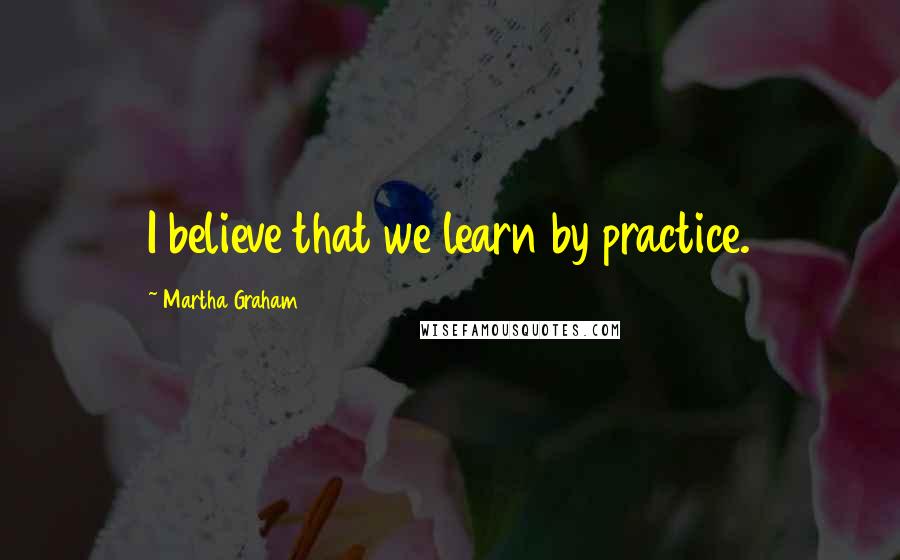 Martha Graham Quotes: I believe that we learn by practice.