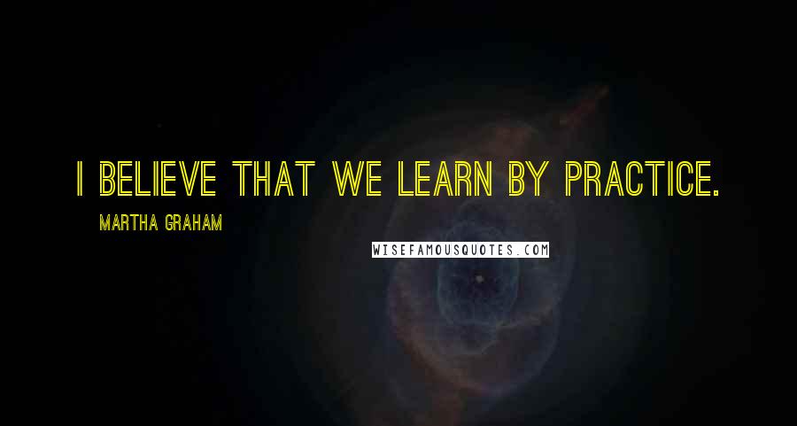 Martha Graham Quotes: I believe that we learn by practice.