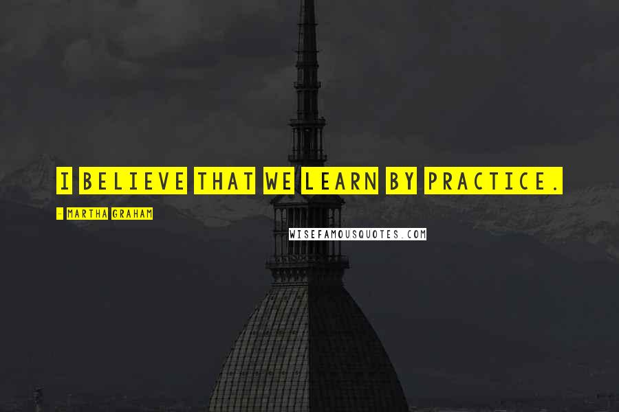 Martha Graham Quotes: I believe that we learn by practice.