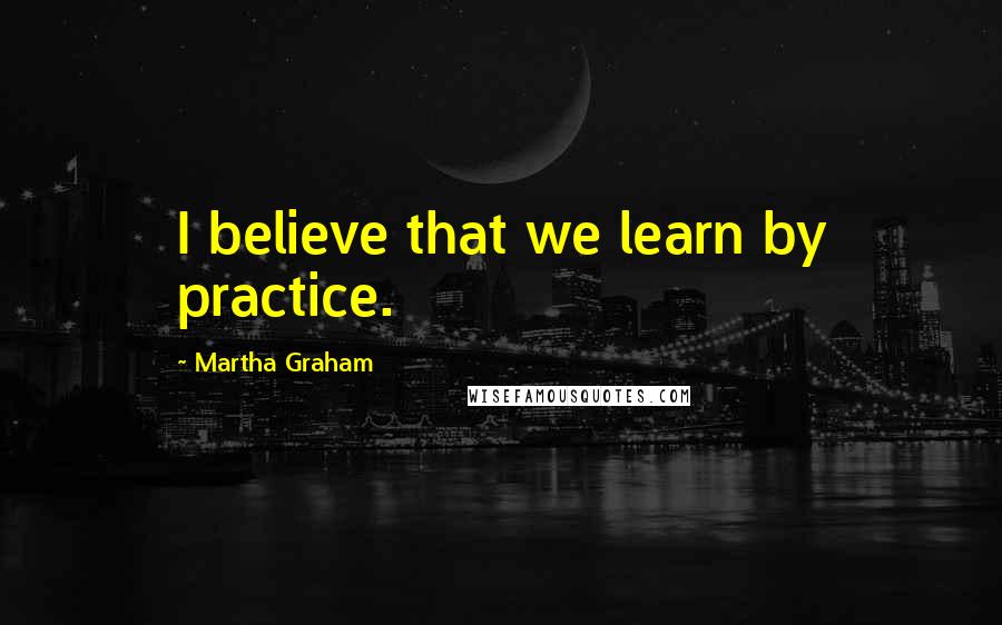 Martha Graham Quotes: I believe that we learn by practice.