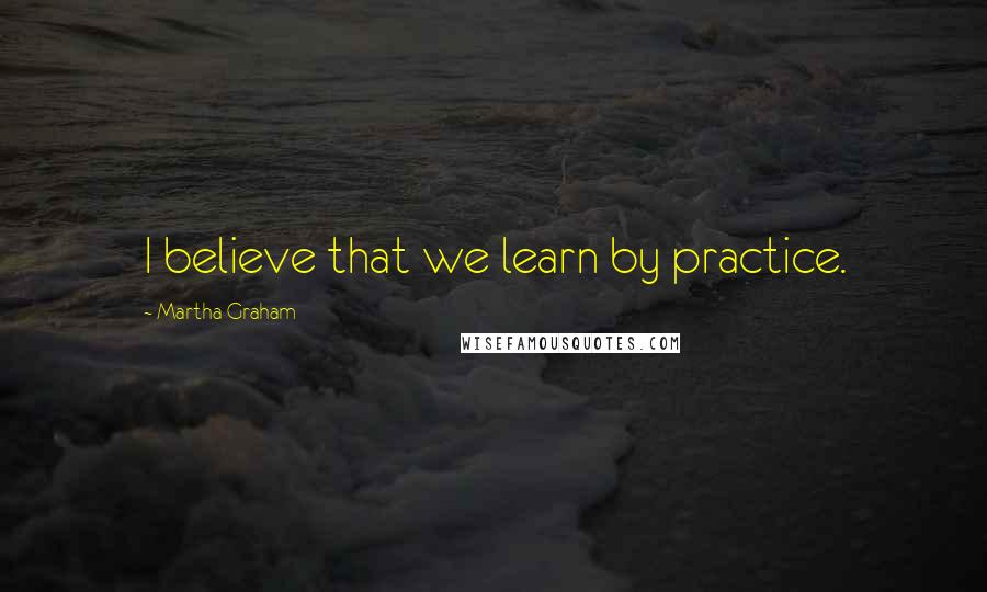 Martha Graham Quotes: I believe that we learn by practice.