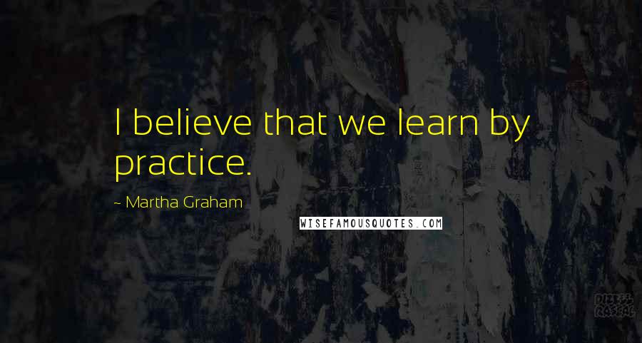 Martha Graham Quotes: I believe that we learn by practice.