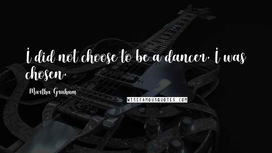 Martha Graham Quotes: I did not choose to be a dancer. I was chosen.