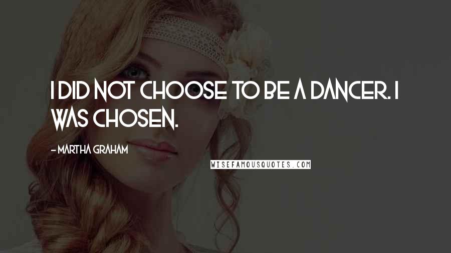 Martha Graham Quotes: I did not choose to be a dancer. I was chosen.